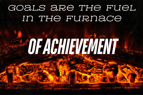 Goals are the fuel in the furnace of achievement