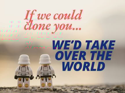 If we could clone you... we'd take over the world