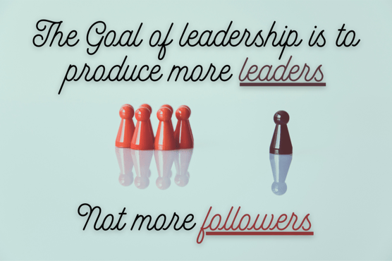 The goal of leadership is to produce more leaders. Not more followers.